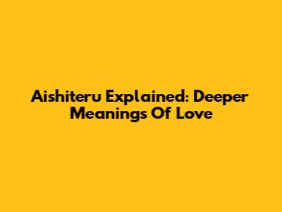 Aishiteru Explained: Deeper Meanings Of Love