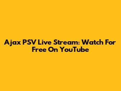 Ajax PSV Live Stream: Watch For Free On YouTube