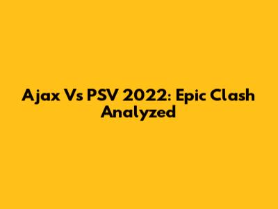 Ajax Vs PSV 2022: Epic Clash Analyzed