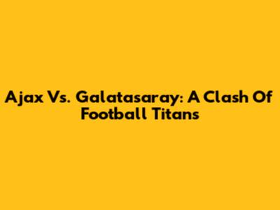 Ajax Vs. Galatasaray: A Clash Of Football Titans