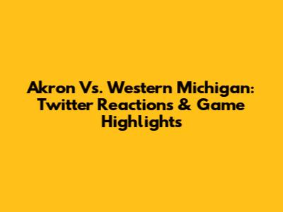 Akron Vs. Western Michigan: Twitter Reactions & Game Highlights
