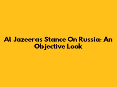Al Jazeera's Stance On Russia: An Objective Look