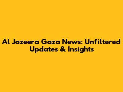 Al Jazeera Gaza News: Unfiltered Updates & Insights