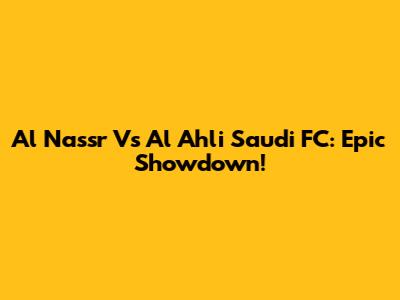 Al Nassr Vs Al Ahli Saudi FC: Epic Showdown!