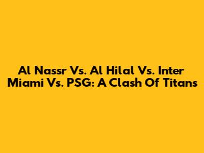 Al Nassr Vs. Al Hilal Vs. Inter Miami Vs. PSG: A Clash Of Titans