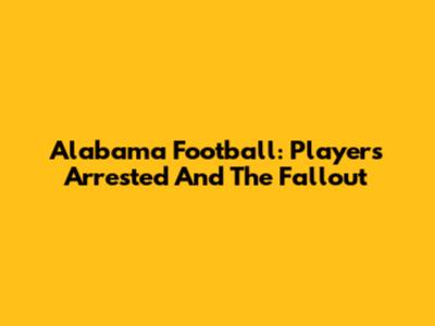 Alabama Football: Players Arrested And The Fallout