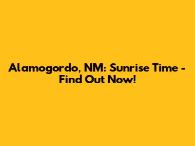 Alamogordo, NM: Sunrise Time - Find Out Now!