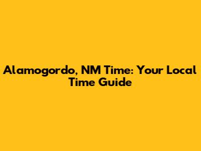Alamogordo, NM Time: Your Local Time Guide