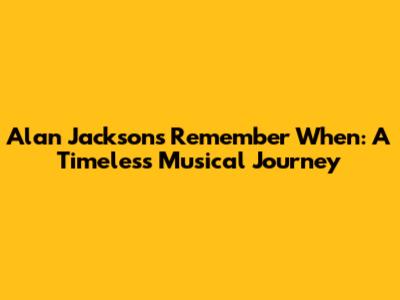 Alan Jackson's 'Remember When': A Timeless Musical Journey