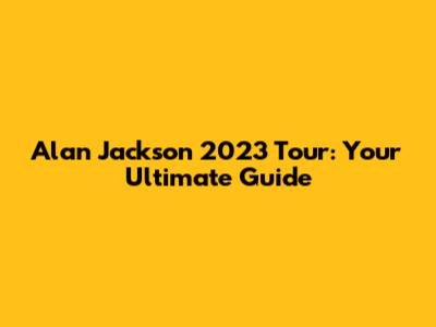Alan Jackson 2023 Tour: Your Ultimate Guide