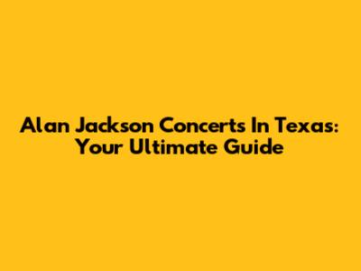 Alan Jackson Concerts In Texas: Your Ultimate Guide