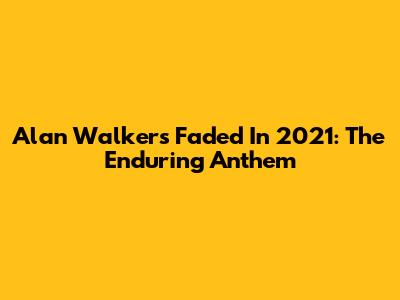 Alan Walker's Faded In 2021: The Enduring Anthem