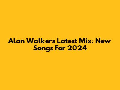 Alan Walker's Latest Mix: New Songs For 2024