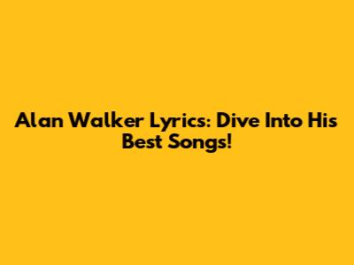 Alan Walker Lyrics: Dive Into His Best Songs!