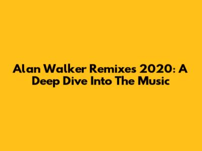 Alan Walker Remixes 2020: A Deep Dive Into The Music