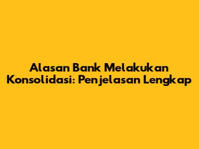 Alasan Bank Melakukan Konsolidasi: Penjelasan Lengkap
