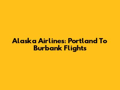 Alaska Airlines: Portland To Burbank Flights