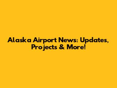 Alaska Airport News: Updates, Projects & More!