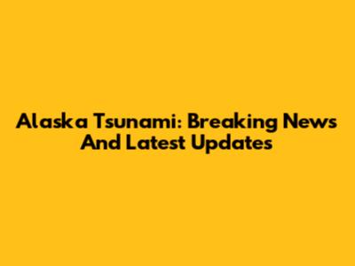 Alaska Tsunami: Breaking News And Latest Updates