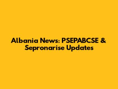 Albania News: PSEPABCSE & Sepronarise Updates