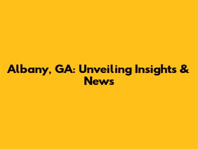 Albany, GA: Unveiling Insights & News