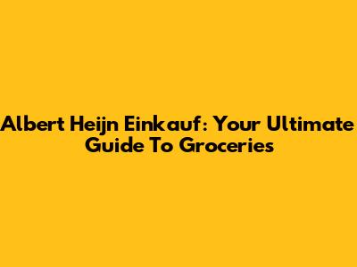 Albert Heijn Einkauf: Your Ultimate Guide To Groceries
