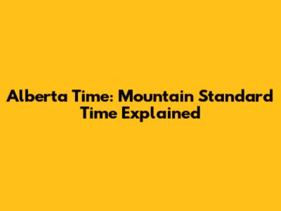 Alberta Time: Mountain Standard Time Explained