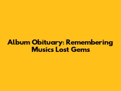 Album Obituary: Remembering Music's Lost Gems