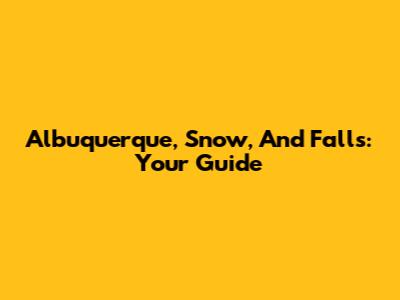 Albuquerque, Snow, And Falls: Your Guide