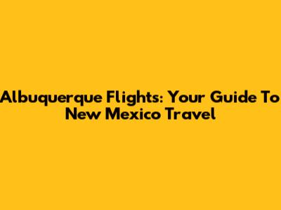Albuquerque Flights: Your Guide To New Mexico Travel