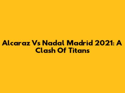 Alcaraz Vs Nadal Madrid 2021: A Clash Of Titans