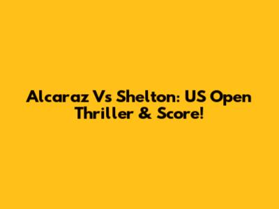Alcaraz Vs Shelton: US Open Thriller & Score!