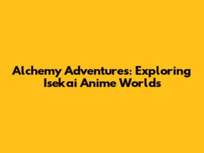 Alchemy Adventures: Exploring Isekai Anime Worlds