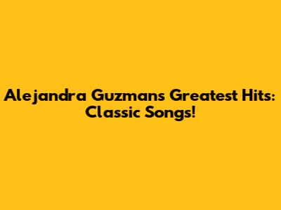 Alejandra Guzman's Greatest Hits: Classic Songs!
