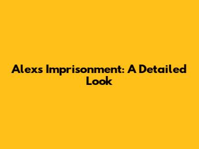 Alex's Imprisonment: A Detailed Look