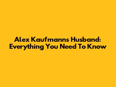 Alex Kaufmann's Husband: Everything You Need To Know