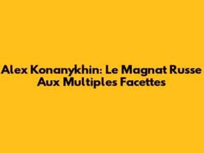 Alex Konanykhin: Le Magnat Russe Aux Multiples Facettes