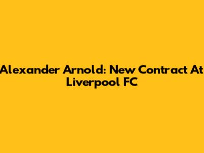 Alexander Arnold: New Contract At Liverpool FC