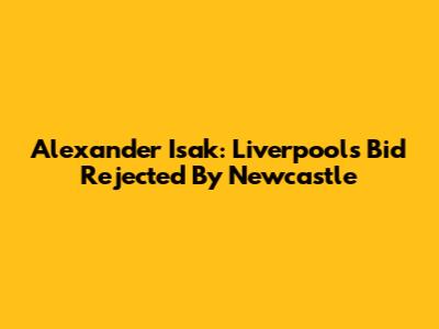 Alexander Isak: Liverpool's Bid Rejected By Newcastle