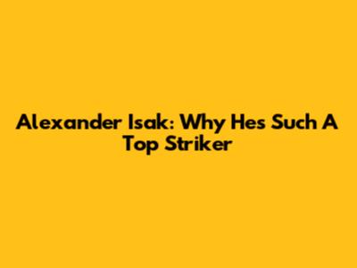 Alexander Isak: Why He's Such A Top Striker