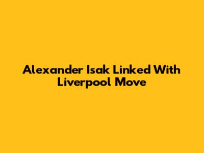 Alexander Isak Linked With Liverpool Move