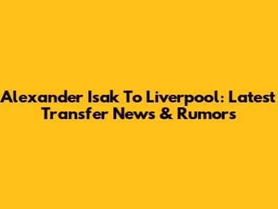 Alexander Isak To Liverpool: Latest Transfer News & Rumors