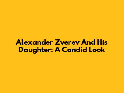 Alexander Zverev And His Daughter: A Candid Look