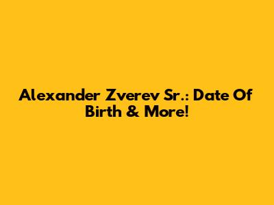Alexander Zverev Sr.: Date Of Birth & More!