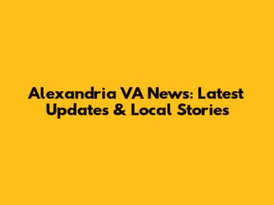 Alexandria VA News: Latest Updates & Local Stories