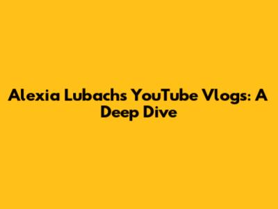 Alexia Lubach's YouTube Vlogs: A Deep Dive