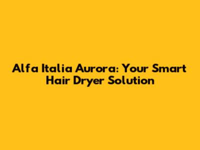Alfa Italia Aurora: Your Smart Hair Dryer Solution