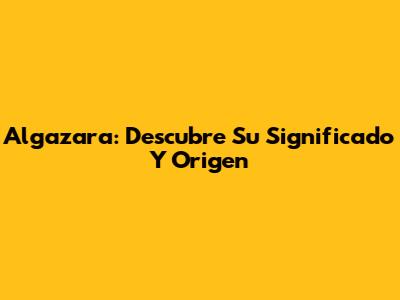 Algazara: Descubre Su Significado Y Origen