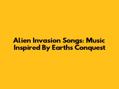 Alien Invasion Songs: Music Inspired By Earth's Conquest