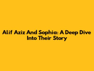 Alif Aziz And Sophia: A Deep Dive Into Their Story